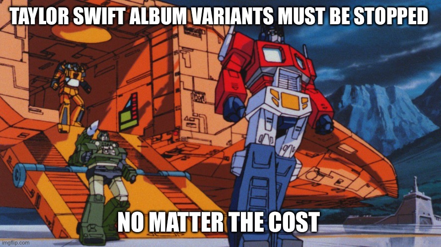 Transformers G1 movie | TAYLOR SWIFT ALBUM VARIANTS MUST BE STOPPED; NO MATTER THE COST | image tagged in transformers g1 movie | made w/ Imgflip meme maker