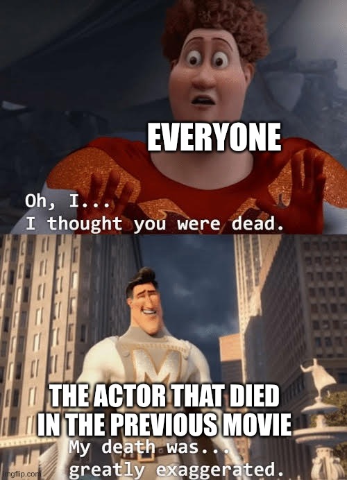 movie | EVERYONE; THE ACTOR THAT DIED IN THE PREVIOUS MOVIE | image tagged in my death was greatly exaggerated | made w/ Imgflip meme maker