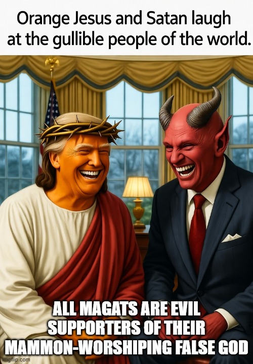 ALL MAGATS ARE EVIL SUPPORTERS OF THEIR MAMMON-WORSHIPING FALSE GOD | image tagged in donald trump orange jesus satan evil devil lucifer anti-christ | made w/ Imgflip meme maker