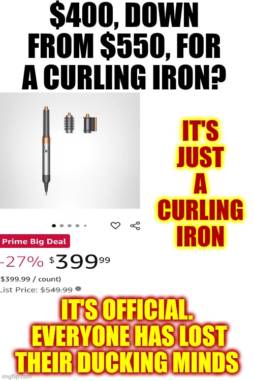 This Is Why It Matters Who You Vote For | $400, DOWN FROM $550, FOR A CURLING IRON? IT'S JUST A CURLING IRON; IT'S OFFICIAL.  EVERYONE HAS LOST THEIR DUCKING MINDS | image tagged in twilight zone,special kind of stupid,human stupidity,good grief,memes,amazon prime | made w/ Imgflip meme maker