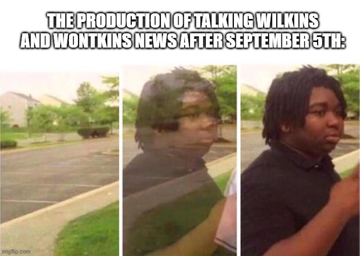Talking wilkins and wontkins news is not a cancelled game. I'm still working on it | THE PRODUCTION OF TALKING WILKINS AND WONTKINS NEWS AFTER SEPTEMBER 5TH: | image tagged in visibility,talking wilkins and wontkins news,memes,funny,scratch,lol | made w/ Imgflip meme maker
