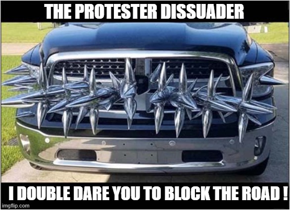 The Grillmaster 3000 | THE PROTESTER DISSUADER; I DOUBLE DARE YOU TO BLOCK THE ROAD ! | image tagged in protester,spikes | made w/ Imgflip meme maker