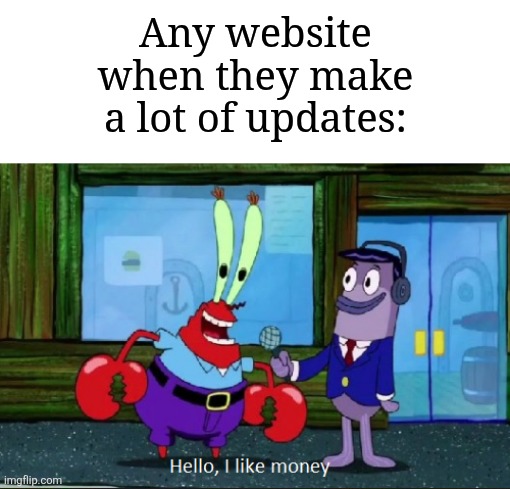It's always about money when it comes to making updates | Any website when they make a lot of updates: | image tagged in hello i like money,memes,funny,greed,website,why are you reading the tags | made w/ Imgflip meme maker