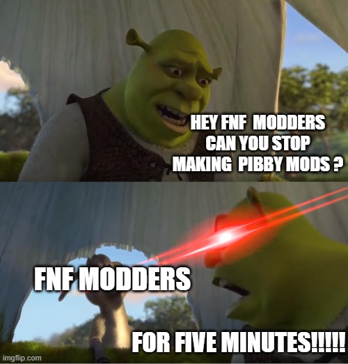 should fnf modders stop making pibby mods please stp | HEY FNF  MODDERS
CAN YOU STOP MAKING  PIBBY MODS ? FNF MODDERS; FOR FIVE MINUTES!!!!! | image tagged in shrek for five minutes,friday night funkin,pibby | made w/ Imgflip meme maker