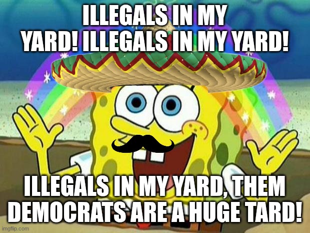 spongebob rainbow | ILLEGALS IN MY YARD! ILLEGALS IN MY YARD! ILLEGALS IN MY YARD, THEM DEMOCRATS ARE A HUGE TARD! | image tagged in spongebob rainbow | made w/ Imgflip meme maker