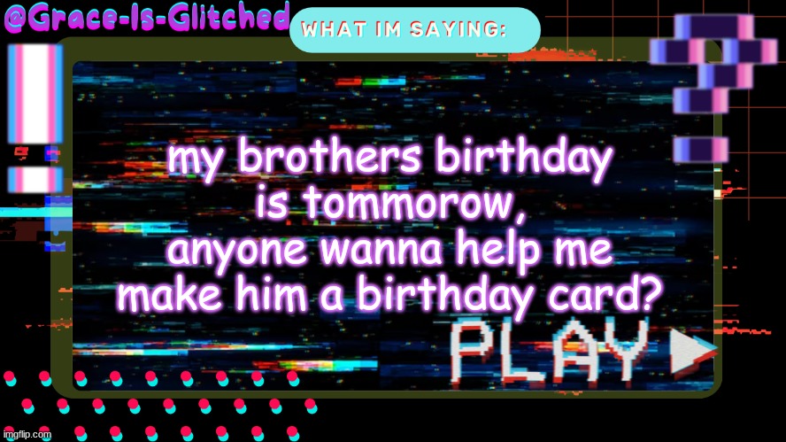 Grace-Is-Glitched Temp | my brothers birthday is tommorow, anyone wanna help me make him a birthday card? | image tagged in grace-is-glitched temp | made w/ Imgflip meme maker