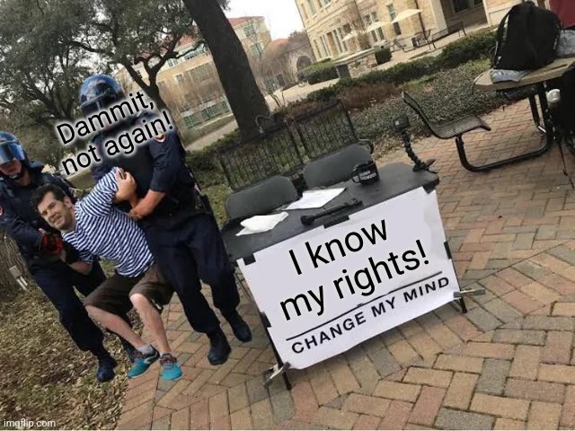 Change My Mind Guy Arrested | I know my rights! Dammit, not again! | image tagged in change my mind guy arrested | made w/ Imgflip meme maker