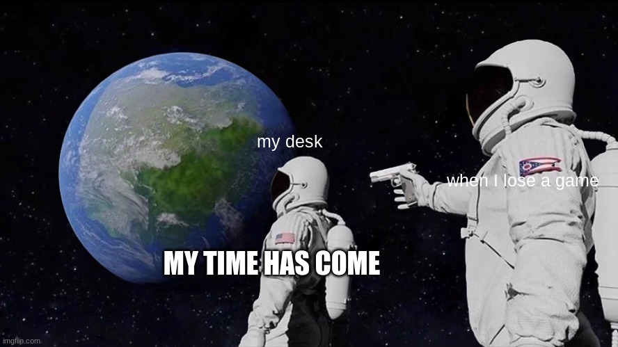 Always Has Been | my desk; when I lose a game; MY TIME HAS COME | image tagged in memes,always has been | made w/ Imgflip meme maker