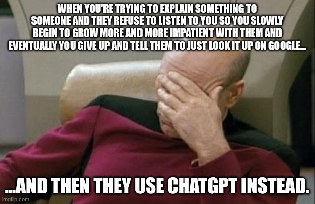 I think I've lost my meme-making abilities. unfortunate. | WHEN YOU'RE TRYING TO EXPLAIN SOMETHING TO SOMEONE AND THEY REFUSE TO LISTEN TO YOU SO YOU SLOWLY BEGIN TO GROW MORE AND MORE IMPATIENT WITH THEM AND EVENTUALLY YOU GIVE UP AND TELL THEM TO JUST LOOK IT UP ON GOOGLE... ...AND THEN THEY USE CHATGPT INSTEAD. | image tagged in memes,captain picard facepalm | made w/ Imgflip meme maker