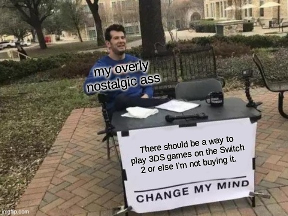 Change My Mind Meme | my overly nostalgic ass; There should be a way to play 3DS games on the Switch 2 or else I'm not buying it. | image tagged in memes,change my mind | made w/ Imgflip meme maker
