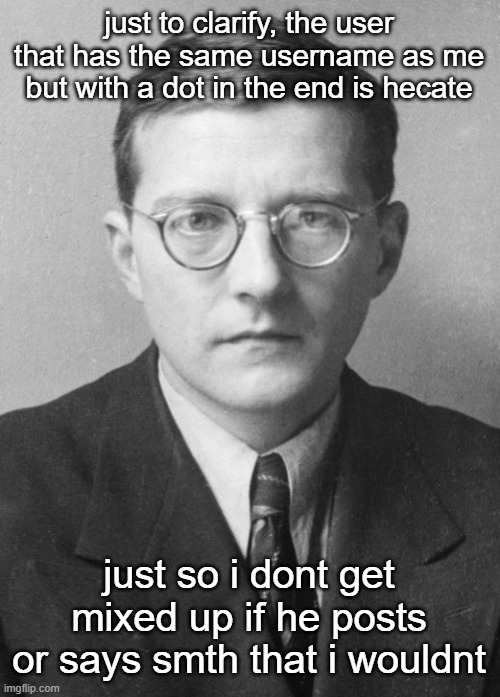 this is the real dea btw (i usually type in lowercase now) | just to clarify, the user that has the same username as me but with a dot in the end is hecate; just so i dont get mixed up if he posts or says smth that i wouldnt | image tagged in shostakovich in 1942 | made w/ Imgflip meme maker