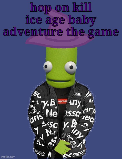 SPOOKY epilektoi drip | hop on kill ice age baby adventure the game | image tagged in spooky epilektoi drip | made w/ Imgflip meme maker