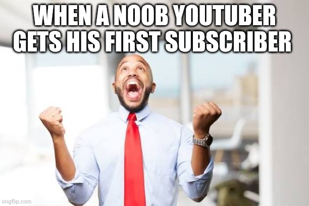 Happy with nothing | WHEN A NOOB YOUTUBER GETS HIS FIRST SUBSCRIBER | image tagged in happy | made w/ Imgflip meme maker