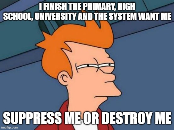 the system smell bad | I FINISH THE PRIMARY, HIGH SCHOOL, UNIVERSITY AND THE SYSTEM WANT ME; SUPPRESS ME OR DESTROY ME | image tagged in memes,futurama fry | made w/ Imgflip meme maker