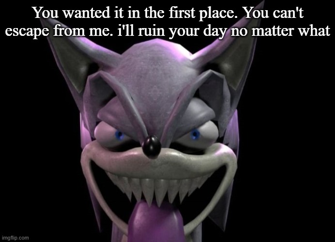 @Goonerparrot | You wanted it in the first place. You can't escape from me. i'll ruin your day no matter what | image tagged in freaky meme | made w/ Imgflip meme maker