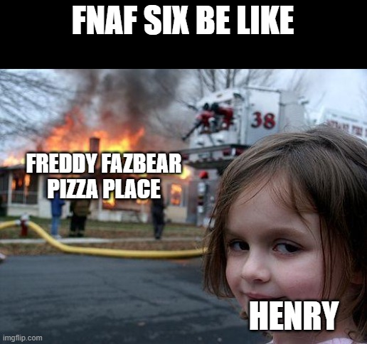 Fnaf 6 be like | FNAF SIX BE LIKE; FREDDY FAZBEAR PIZZA PLACE; HENRY | image tagged in memes,disaster girl | made w/ Imgflip meme maker
