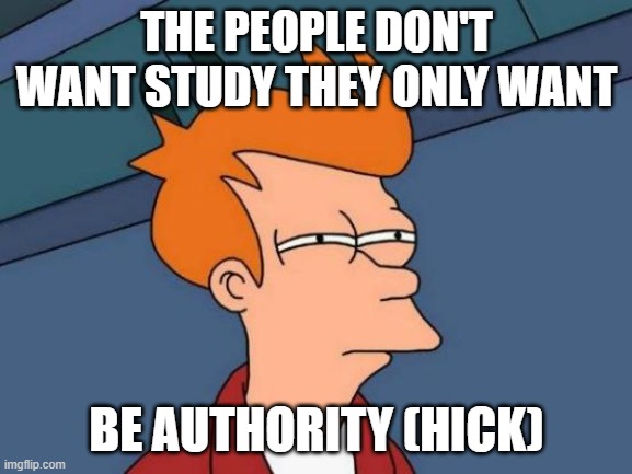 hick | THE PEOPLE DON'T WANT STUDY THEY ONLY WANT; BE AUTHORITY (HICK) | image tagged in memes,futurama fry | made w/ Imgflip meme maker