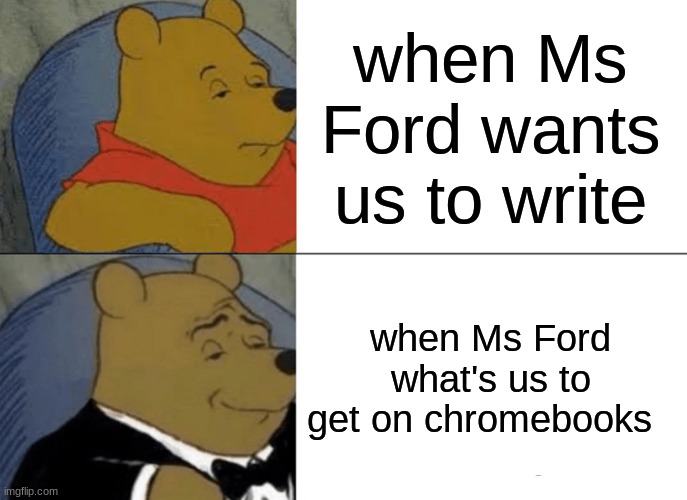 Tuxedo Winnie The Pooh Meme | when Ms Ford wants us to write; when Ms Ford what's us to get on chromebooks | image tagged in memes,tuxedo winnie the pooh | made w/ Imgflip meme maker