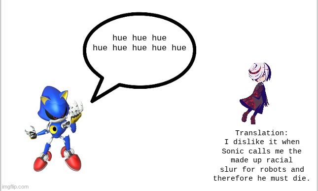 white background | hue hue hue hue hue hue hue hue; Translation: I dislike it when Sonic calls me the made up racial slur for robots and therefore he must die. | image tagged in white background | made w/ Imgflip meme maker