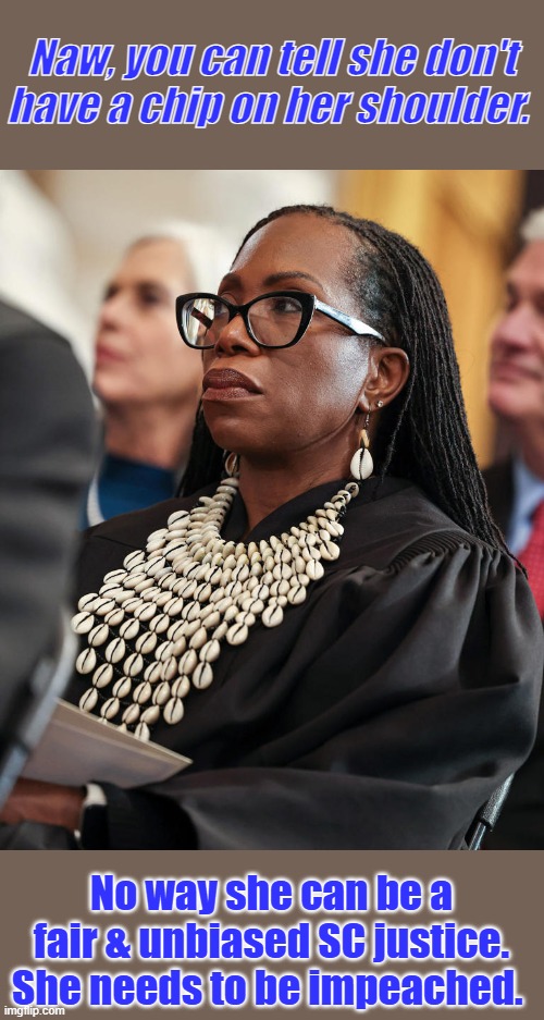 I think she's a Black Racist, everything is based on slavery & race in her opinions. Shes got bad attitude | Naw, you can tell she don't have a chip on her shoulder. No way she can be a fair & unbiased SC justice. She needs to be impeached. | made w/ Imgflip meme maker