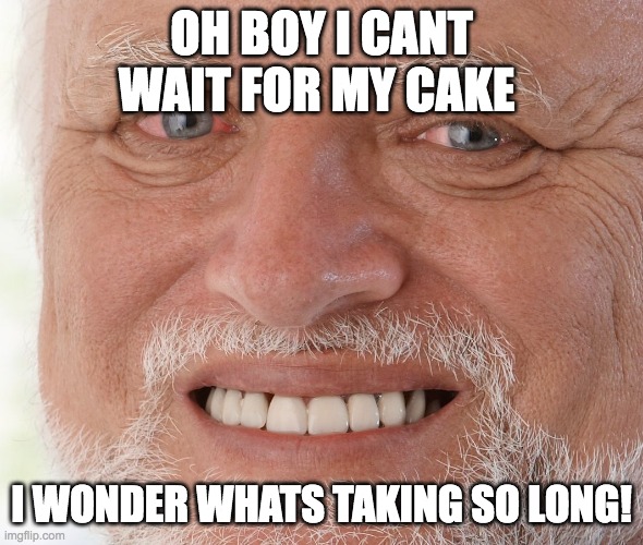 Hide the Pain Harold | OH BOY I CANT WAIT FOR MY CAKE; I WONDER WHATS TAKING SO LONG! | image tagged in hide the pain harold | made w/ Imgflip meme maker