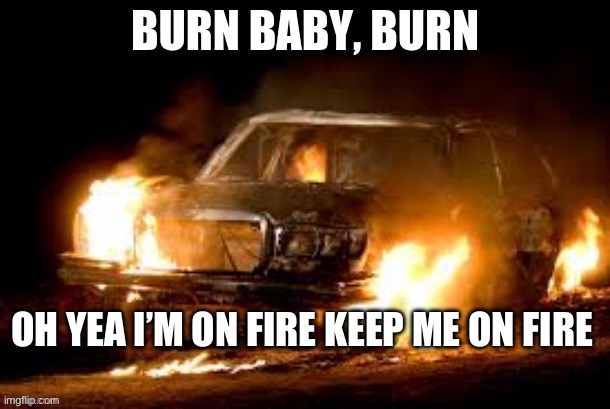 "burn, baby, burn" car meme | OH YEA I’M ON FIRE KEEP ME ON FIRE | image tagged in burn baby burn car meme | made w/ Imgflip meme maker