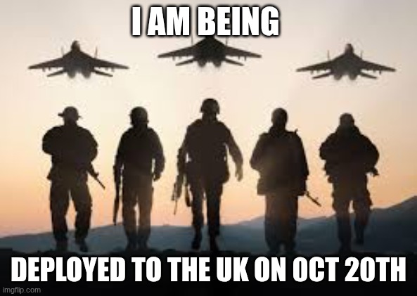 being deployed | I AM BEING; DEPLOYED TO THE UK ON 0CT 20TH | image tagged in us military | made w/ Imgflip meme maker