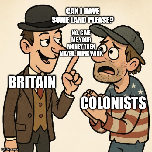 British after seven years war | CAN I HAVE SOME LAND PLEASE? NO. GIVE ME YOUR MONEY THEN MAYBE. WINK WINK; BRITAIN; COLONISTS | made w/ Imgflip meme maker