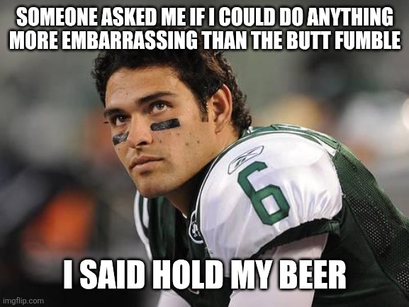 Anything more embarrassing | SOMEONE ASKED ME IF I COULD DO ANYTHING MORE EMBARRASSING THAN THE BUTT FUMBLE; I SAID HOLD MY BEER | image tagged in mark sanchez,funny memes | made w/ Imgflip meme maker