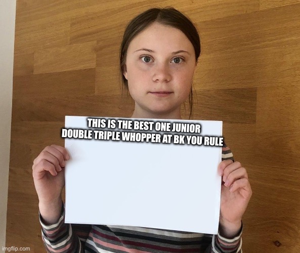 Greta | THIS IS THE BEST ONE JUNIOR DOUBLE TRIPLE WHOPPER AT BK YOU RULE | image tagged in greta | made w/ Imgflip meme maker