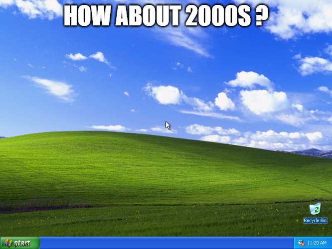HOW ABOUT 2000S ? | image tagged in windows xp | made w/ Imgflip meme maker