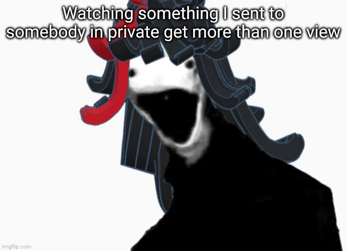 The soon to be oiled one | Watching something I sent to somebody in private get more than one view | image tagged in the soon to be oiled one | made w/ Imgflip meme maker