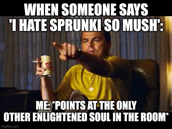 Leonardo Dicaprio pointing | WHEN SOMEONE SAYS 'I HATE SPRUNKI SO MUSH':; ME: *POINTS AT THE ONLY OTHER ENLIGHTENED SOUL IN THE ROOM* | image tagged in leonardo dicaprio pointing | made w/ Imgflip meme maker
