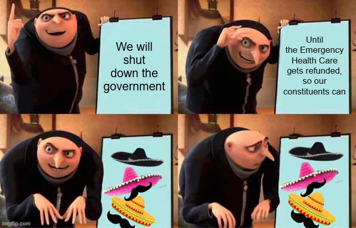 Gru's Plan | Until the Emergency Health Care gets refunded, so our constituents can; We will shut down the government | image tagged in memes,gru's plan | made w/ Imgflip meme maker