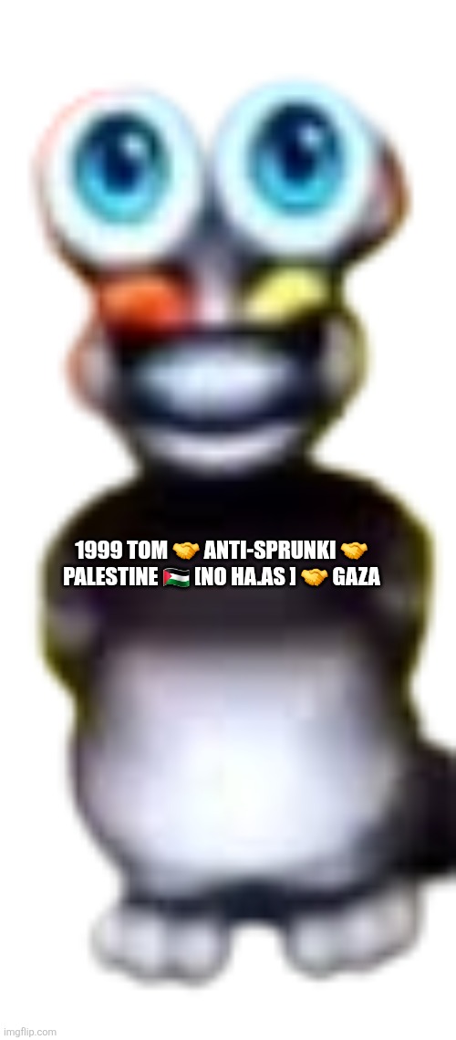 my talking tom 1999 | 1999 TOM 🤝 ANTI-SPRUNKI 🤝 PALESTINE 🇵🇸 [NO HA.AS ] 🤝 GAZA | image tagged in my talking tom 1999 | made w/ Imgflip meme maker