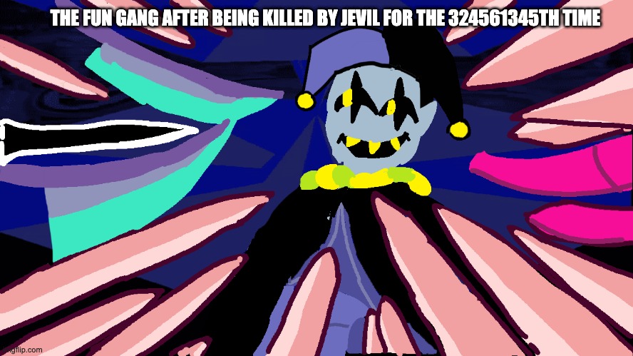 Jevil.... | THE FUN GANG AFTER BEING KILLED BY JEVIL FOR THE 324561345TH TIME | made w/ Imgflip meme maker