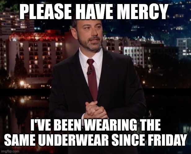Please | PLEASE HAVE MERCY; I'VE BEEN WEARING THE SAME UNDERWEAR SINCE FRIDAY | image tagged in please laugh,funny memes | made w/ Imgflip meme maker