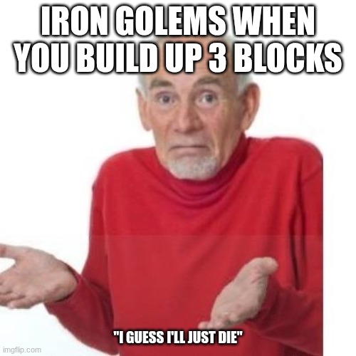 minecraft be like 5 | IRON GOLEMS WHEN YOU BUILD UP 3 BLOCKS; "I GUESS I'LL JUST DIE" | image tagged in i guess ill die | made w/ Imgflip meme maker