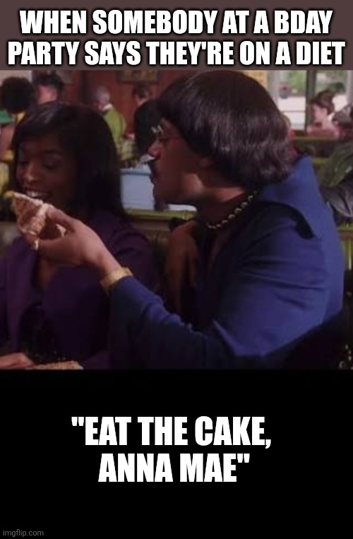 WHEN SOMEBODY AT A BDAY PARTY SAYS THEY'RE ON A DIET; "EAT THE CAKE,
 ANNA MAE" | image tagged in funny memes | made w/ Imgflip meme maker