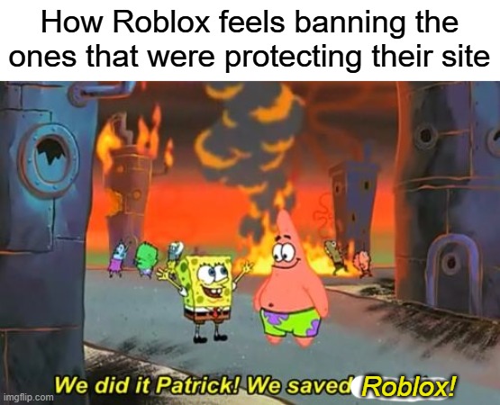Spongebob we saved the city | How Roblox feels banning the ones that were protecting their site; Roblox! | image tagged in spongebob we saved the city,roblox,memes | made w/ Imgflip meme maker