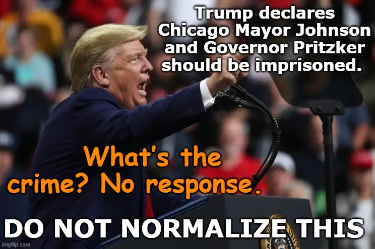 Don't Normalize MAGA rage | Trump declares Chicago Mayor Johnson and Governor Pritzker should be imprisoned. What’s the crime? No response. DO NOT NORMALIZE THIS | image tagged in maga,felon 47,right wing,nevertrump meme,donald trump memes,fascism | made w/ Imgflip meme maker