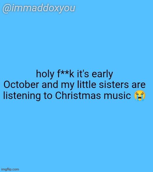 immaddoxyou blu temp | holy f**k it's early October and my little sisters are listening to Christmas music 😭 | image tagged in immaddoxyou blu temp | made w/ Imgflip meme maker