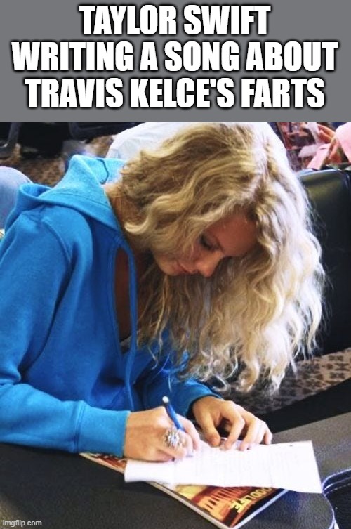 Taylor Swift Writing A Song About Travis Kelce's Farts | TAYLOR SWIFT WRITING A SONG ABOUT TRAVIS KELCE'S FARTS | image tagged in taylor swift,travis kelce,farts,songwriting,funny,memes | made w/ Imgflip meme maker