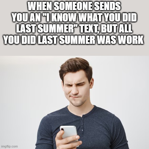 When Someone Sends You An I Know What You Did Last Summer Text | WHEN SOMEONE SENDS YOU AN "I KNOW WHAT YOU DID LAST SUMMER" TEXT, BUT ALL YOU DID LAST SUMMER WAS WORK | image tagged in i know what you did last summer,text,work,phone,funny,memes | made w/ Imgflip meme maker