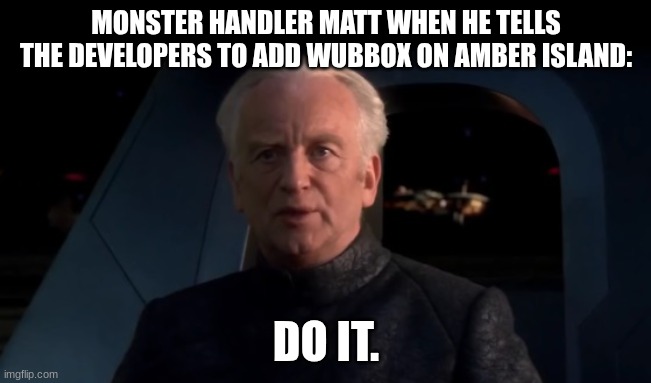 Maybe it could be the only way to end this debate. | MONSTER HANDLER MATT WHEN HE TELLS THE DEVELOPERS TO ADD WUBBOX ON AMBER ISLAND:; DO IT. | image tagged in palpatine do it,my singing monsters | made w/ Imgflip meme maker
