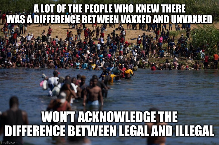 Illegals invading the border | A LOT OF THE PEOPLE WHO KNEW THERE WAS A DIFFERENCE BETWEEN VAXXED AND UNVAXXED; WON’T ACKNOWLEDGE THE DIFFERENCE BETWEEN LEGAL AND ILLEGAL | image tagged in illegals invading the border | made w/ Imgflip meme maker