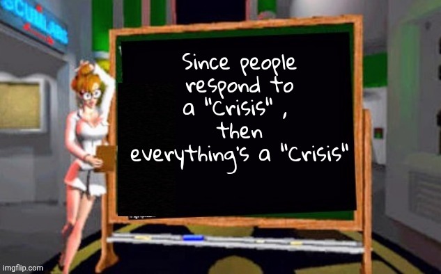 Doctor Betty Veronica | Since people respond to a "Crisis" , 
then everything's a "Crisis" | image tagged in doctor betty veronica | made w/ Imgflip meme maker