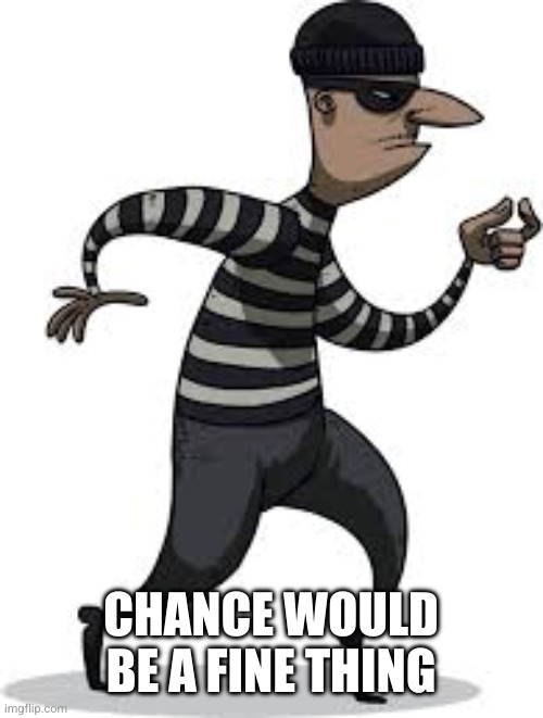 burglar | CHANCE WOULD BE A FINE THING | image tagged in burglar | made w/ Imgflip meme maker