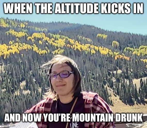 Mountain Drunk ? | WHEN THE ALTITUDE KICKS IN; AND NOW YOU’RE MOUNTAIN DRUNK | image tagged in izzy isuzu is mountain drunk | made w/ Imgflip meme maker