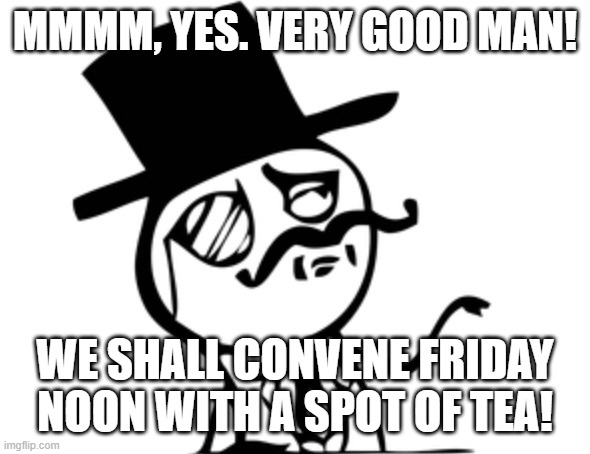 Tea! | MMMM, YES. VERY GOOD MAN! WE SHALL CONVENE FRIDAY NOON WITH A SPOT OF TEA! | image tagged in british rage face | made w/ Imgflip meme maker
